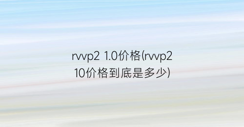 rvvp2 1.0价格(rvvp210价格到底是多少)